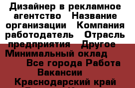 Дизайнер в рекламное агентство › Название организации ­ Компания-работодатель › Отрасль предприятия ­ Другое › Минимальный оклад ­ 28 000 - Все города Работа » Вакансии   . Краснодарский край,Горячий Ключ г.